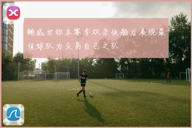 鲍威尔称本赛季双杀快船后表现最佳球队为交易自己之队
