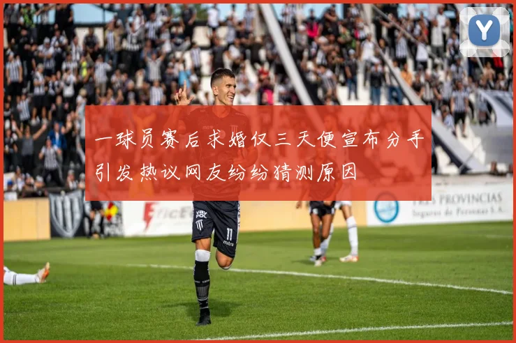 一球员赛后求婚仅三天便宣布分手引发热议网友纷纷猜测原因