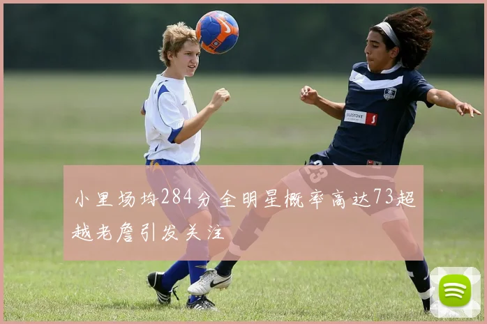 小里场均284分全明星概率高达73超越老詹引发关注