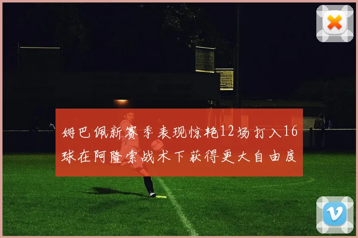 姆巴佩新赛季表现惊艳12场打入16球在阿隆索战术下获得更大自由度