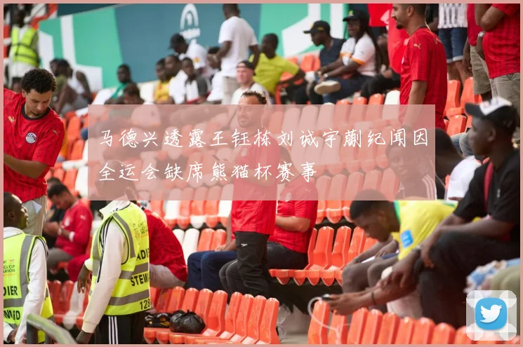 马德兴透露王钰栋刘诚宇蒯纪闻因全运会缺席熊猫杯赛事