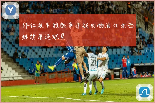 拜仁放弃雅凯争夺战利物浦切尔西继续角逐球员
