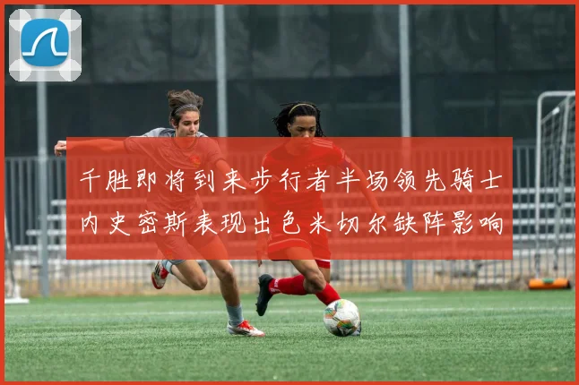 千胜即将到来步行者半场领先骑士内史密斯表现出色米切尔缺阵影响比赛走势
