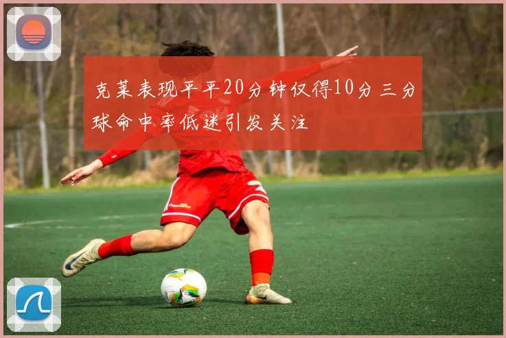 克莱表现平平20分钟仅得10分三分球命中率低迷引发关注