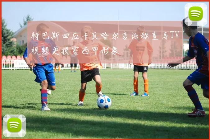 特巴斯回应卡瓦哈尔言论称皇马TV视频更损害西甲形象