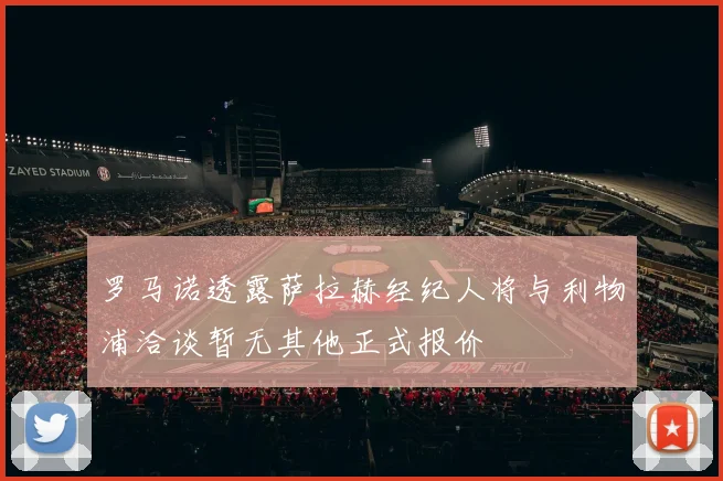 罗马诺透露萨拉赫经纪人将与利物浦洽谈暂无其他正式报价