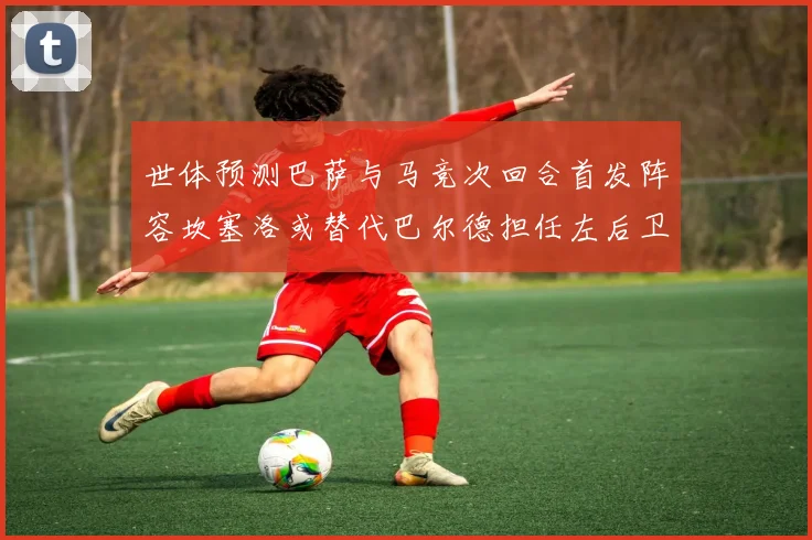 世体预测巴萨与马竞次回合首发阵容坎塞洛或替代巴尔德担任左后卫
