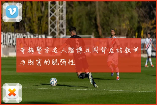 夸梅警示名人赌博丑闻背后的教训与财富的脆弱性