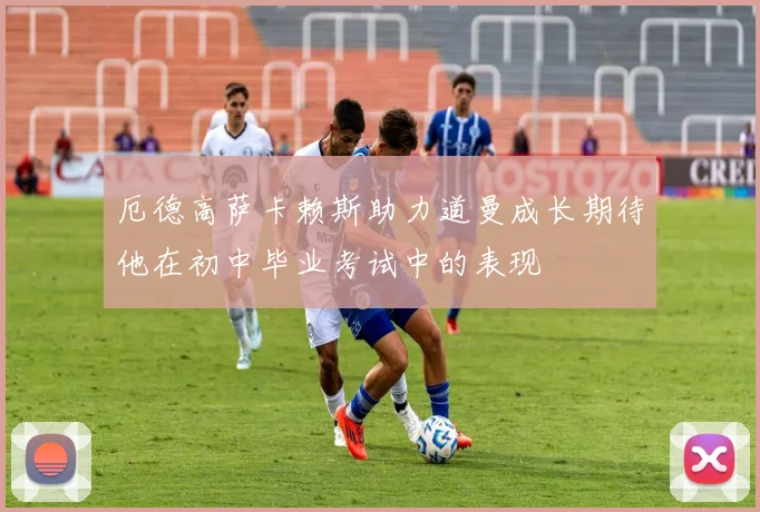 厄德高萨卡赖斯助力道曼成长期待他在初中毕业考试中的表现