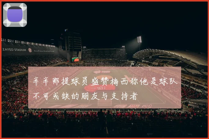 辛辛那提球员盛赞梅西称他是球队不可或缺的朋友与支持者