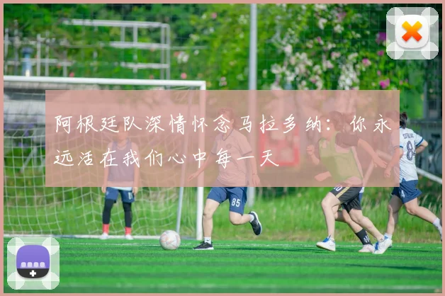 阿根廷队深情怀念马拉多纳：你永远活在我们心中每一天