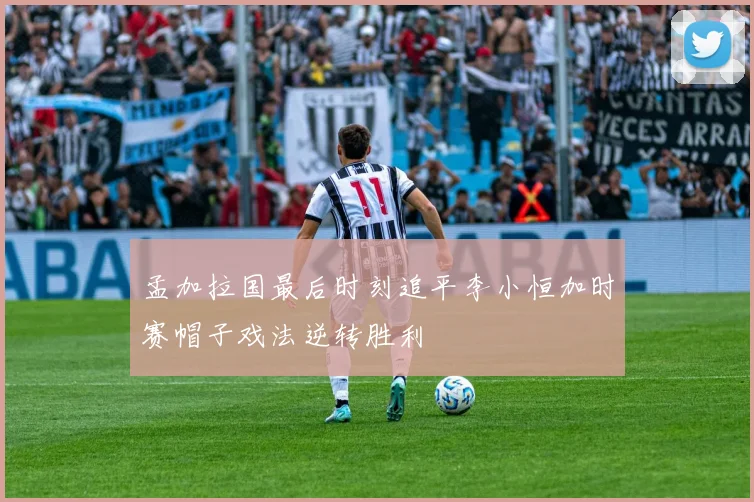 孟加拉国最后时刻追平李小恒加时赛帽子戏法逆转胜利