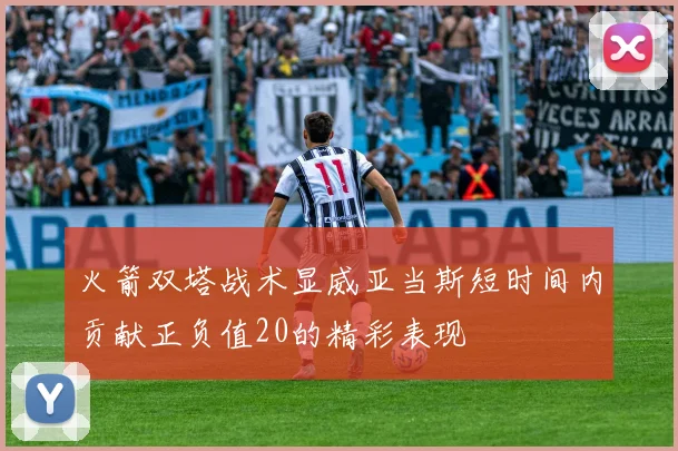 火箭双塔战术显威亚当斯短时间内贡献正负值20的精彩表现