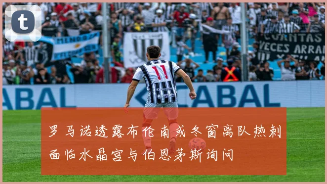 罗马诺透露布伦南或冬窗离队热刺面临水晶宫与伯恩茅斯询问