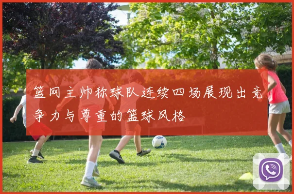 篮网主帅称球队连续四场展现出竞争力与尊重的篮球风格