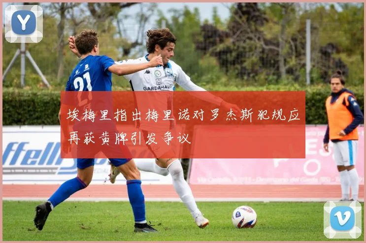 埃梅里指出梅里诺对罗杰斯犯规应再获黄牌引发争议