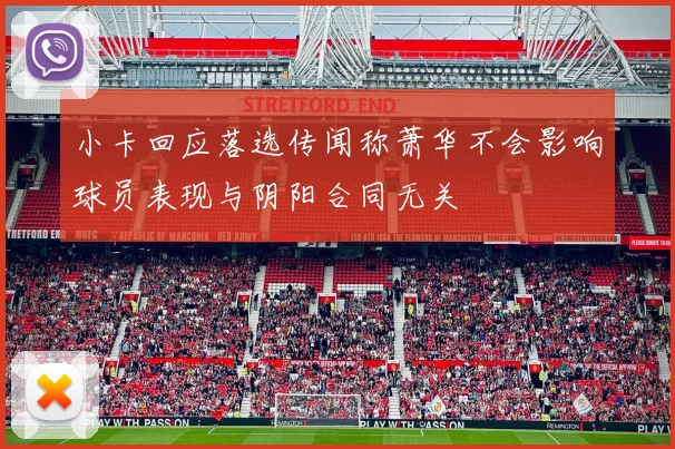 小卡回应落选传闻称萧华不会影响球员表现与阴阳合同无关