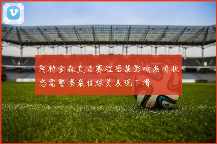 阿特金森直言赛程密集影响老将状态需警惕最佳球员表现下滑