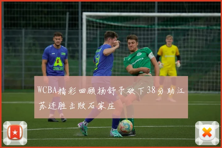 WCBA精彩回顾杨舒予砍下38分助江苏连胜击败石家庄