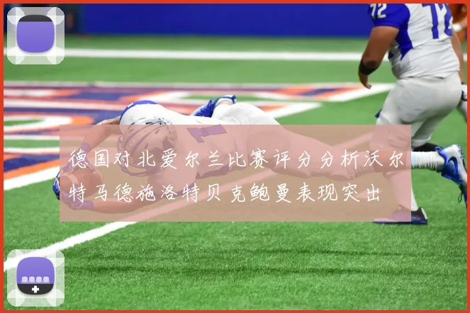 德国对北爱尔兰比赛评分分析沃尔特马德施洛特贝克鲍曼表现突出