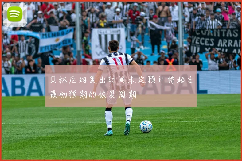 贝林厄姆复出时间未定预计将超出最初预期的恢复周期
