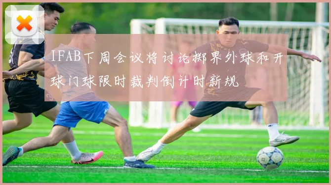 IFAB下周会议将讨论掷界外球和开球门球限时裁判倒计时新规