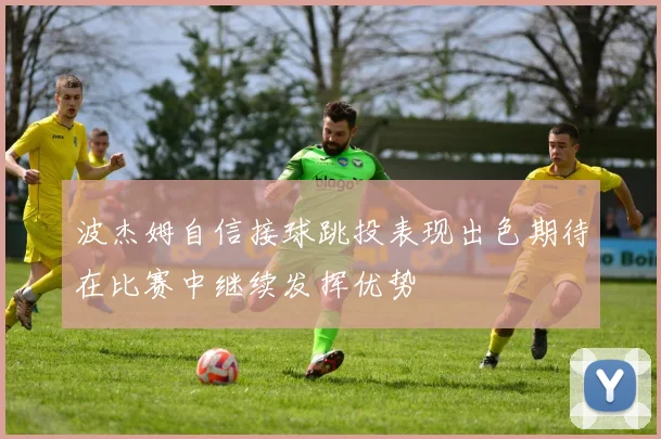 波杰姆自信接球跳投表现出色期待在比赛中继续发挥优势