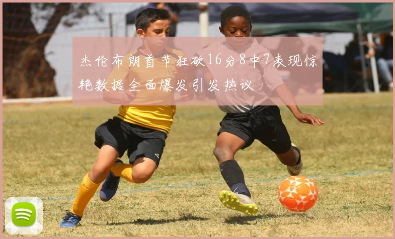 杰伦布朗首节狂砍16分8中7表现惊艳数据全面爆发引发热议