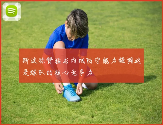 斯波称赞猛龙内线防守能力强调这是球队的核心竞争力