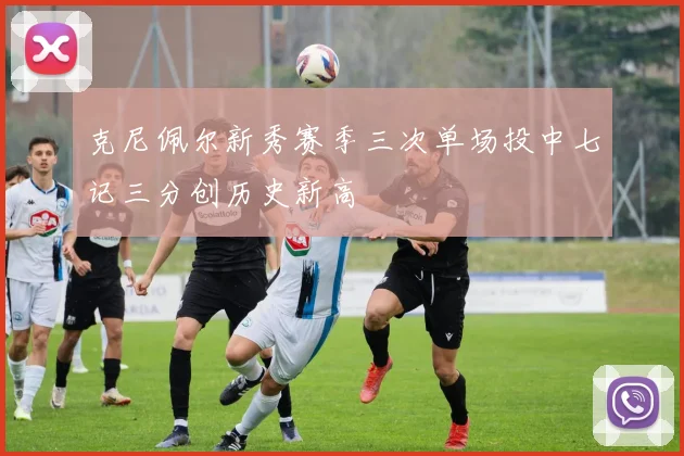 克尼佩尔新秀赛季三次单场投中七记三分创历史新高