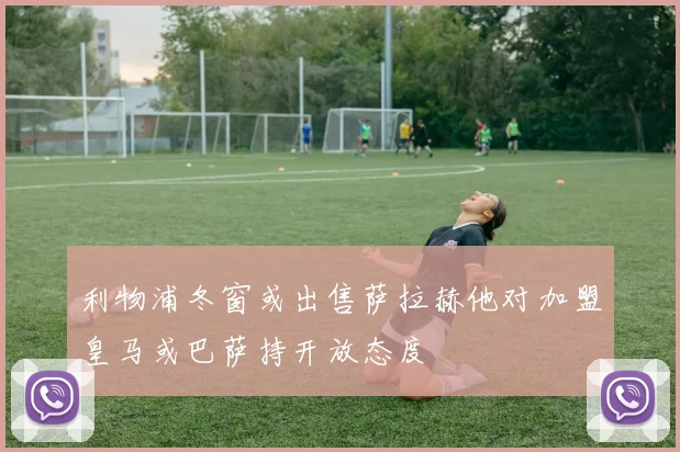 利物浦冬窗或出售萨拉赫他对加盟皇马或巴萨持开放态度