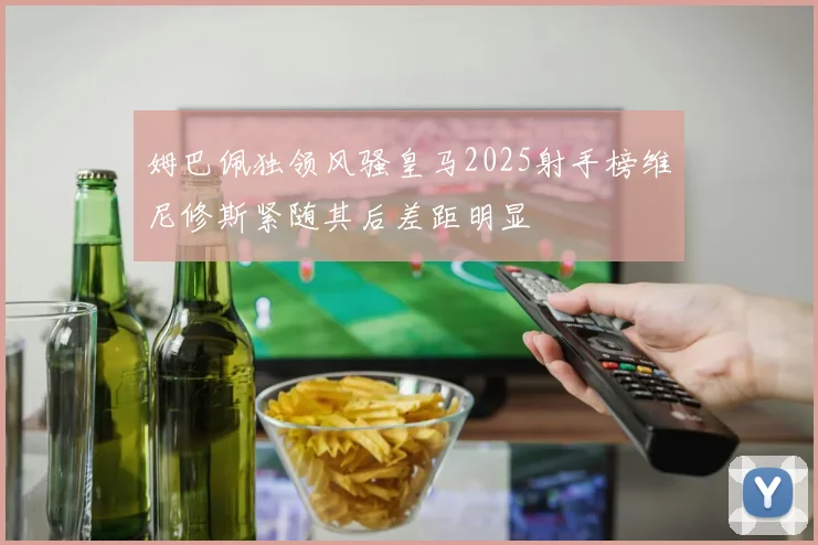 姆巴佩独领风骚皇马2025射手榜维尼修斯紧随其后差距明显