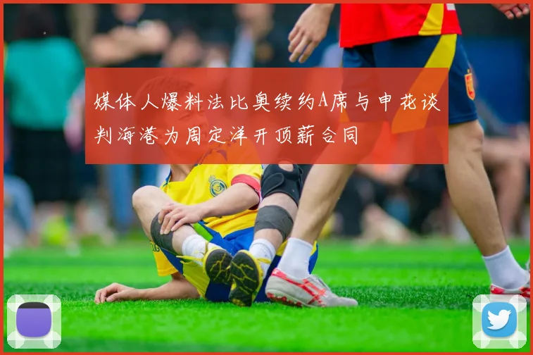 媒体人爆料法比奥续约A席与申花谈判海港为周定洋开顶薪合同