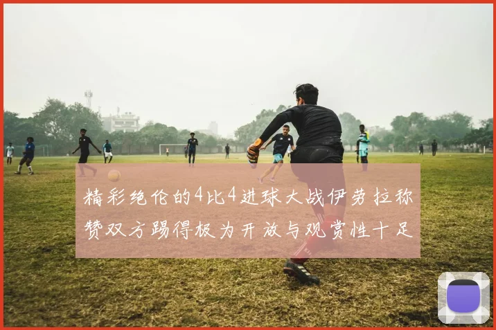 精彩绝伦的4比4进球大战伊劳拉称赞双方踢得极为开放与观赏性十足