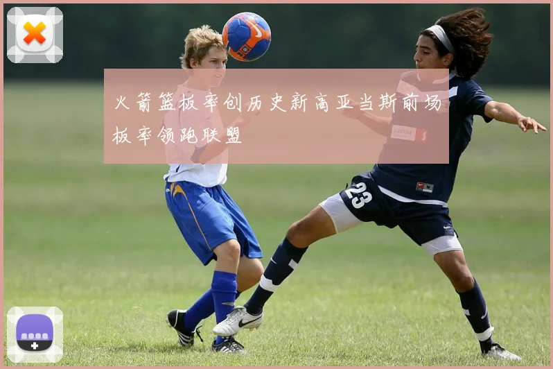 火箭篮板率创历史新高亚当斯前场板率领跑联盟