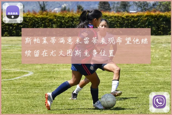 斯帕莱蒂满意米雷蒂表现希望他继续留在尤文图斯竞争位置