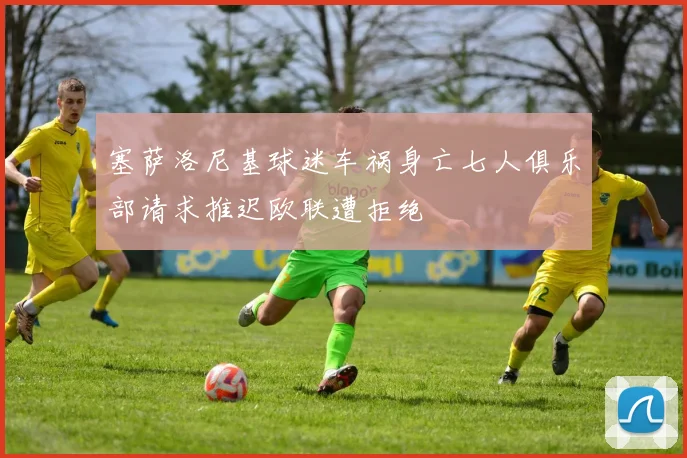 塞萨洛尼基球迷车祸身亡七人俱乐部请求推迟欧联遭拒绝