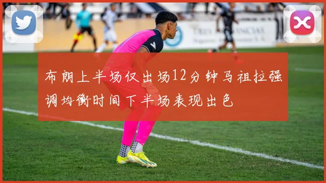 布朗上半场仅出场12分钟马祖拉强调均衡时间下半场表现出色