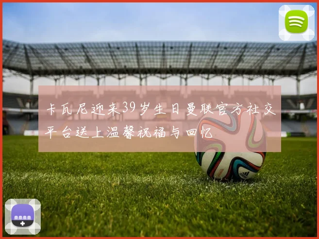 卡瓦尼迎来39岁生日曼联官方社交平台送上温馨祝福与回忆