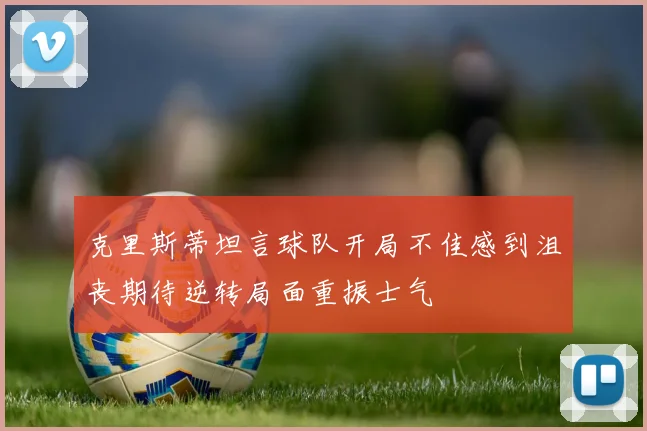 克里斯蒂坦言球队开局不佳感到沮丧期待逆转局面重振士气