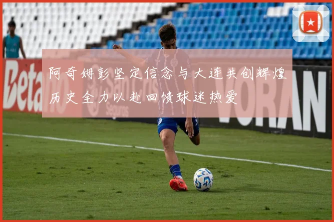 阿奇姆彭坚定信念与大连共创辉煌历史全力以赴回馈球迷热爱