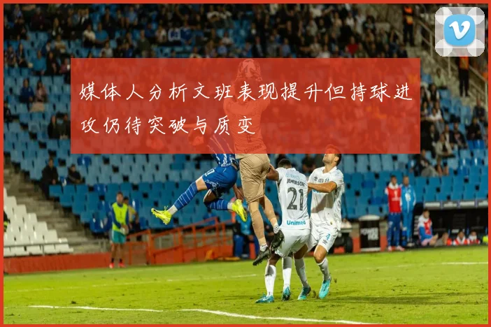 媒体人分析文班表现提升但持球进攻仍待突破与质变
