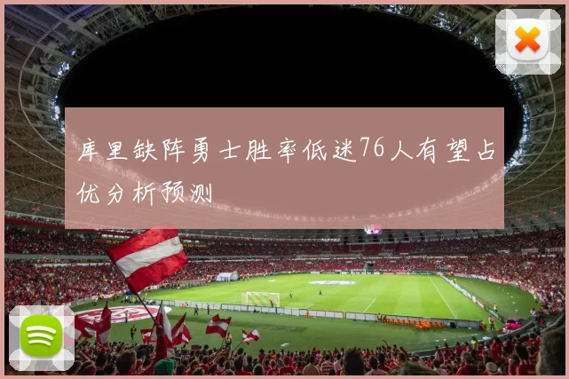 库里缺阵勇士胜率低迷76人有望占优分析预测