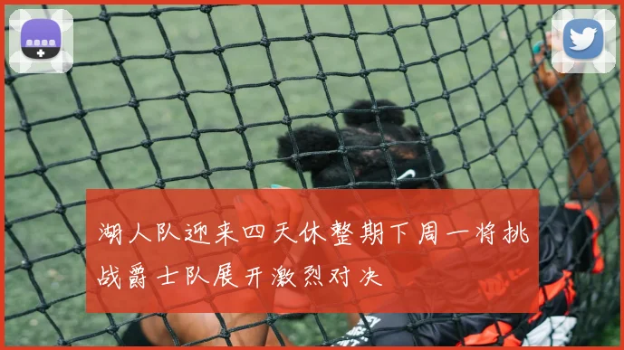 湖人队迎来四天休整期下周一将挑战爵士队展开激烈对决
