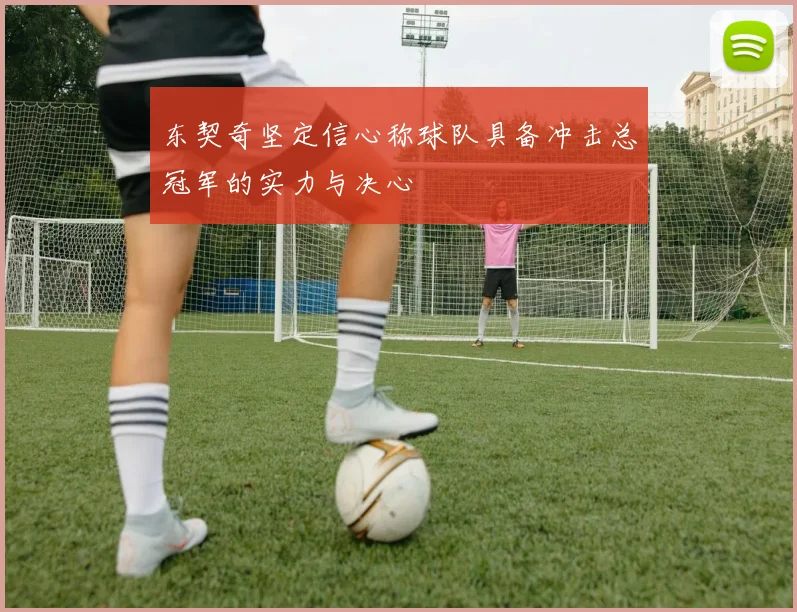 东契奇坚定信心称球队具备冲击总冠军的实力与决心
