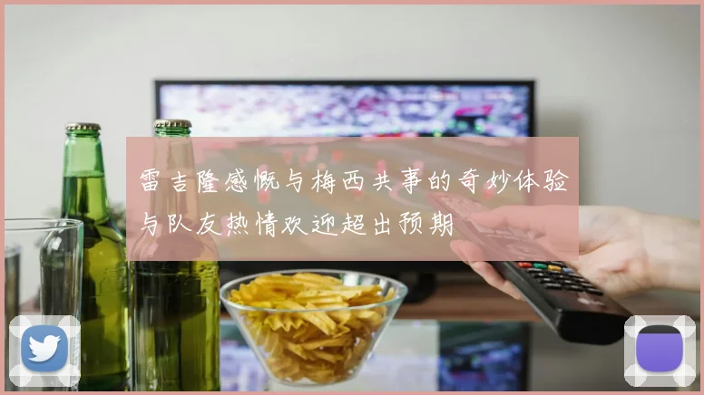 雷吉隆感慨与梅西共事的奇妙体验与队友热情欢迎超出预期