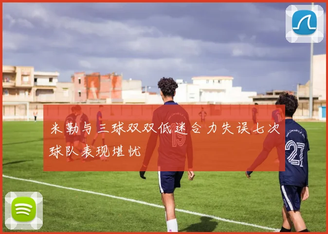 米勒与三球双双低迷合力失误七次球队表现堪忧