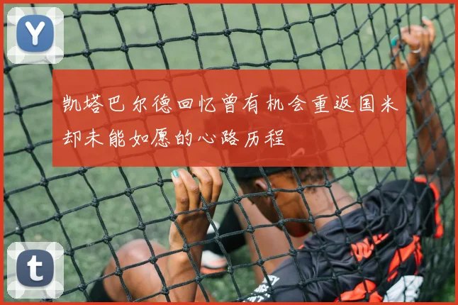 凯塔巴尔德回忆曾有机会重返国米却未能如愿的心路历程
