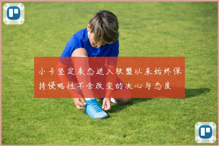 小卡坚定表态进入联盟以来始终保持侵略性不会改变的决心与态度