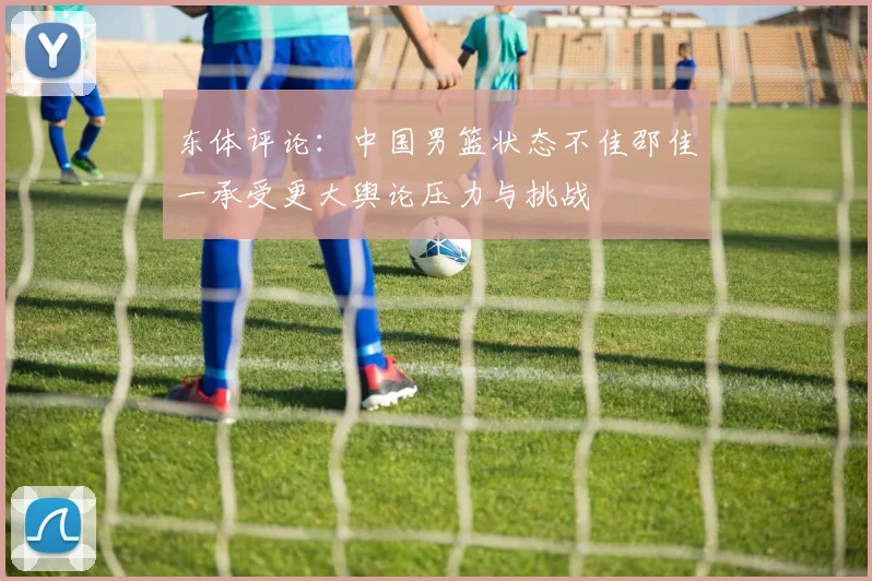 东体评论：中国男篮状态不佳邵佳一承受更大舆论压力与挑战